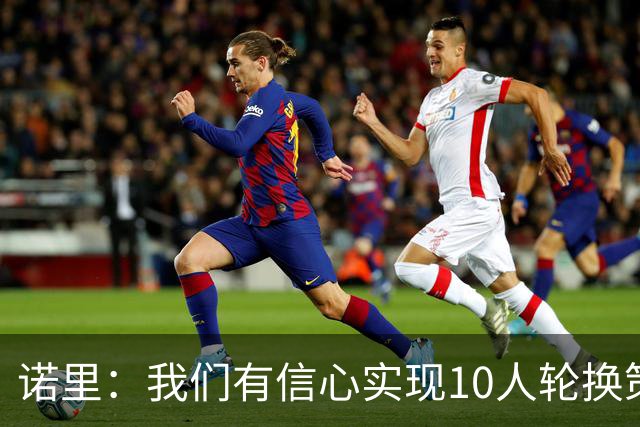 诺里：我们有信心实现10人轮换策略！